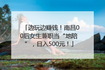 边玩边赚钱！南昌00后女生兼职当“地陪”，日入500元！