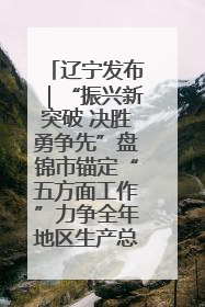 辽宁发布｜“振兴新突破 决胜勇争先”盘锦市锚定“五方面工作”力争全年地区生产总值增长5.5%左右