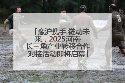 豫沪携手 链动未来，2025河南·长三角产业转移合作对接活动即将启幕
