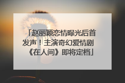 赵丽颖恋情曝光后首发声！主演奇幻爱情剧《在人间》即将定档
