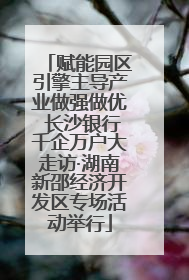 赋能园区引擎主导产业做强做优 长沙银行千企万户大走访·湖南新邵经济开发区专场活动举行