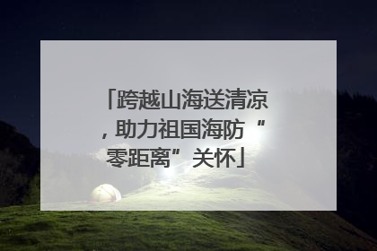 跨越山海送清凉，助力祖国海防“零距离”关怀