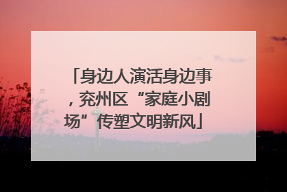 身边人演活身边事，兖州区“家庭小剧场”传塑文明新风