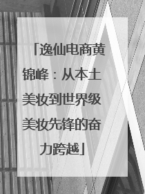 逸仙电商黄锦峰：从本土美妆到世界级美妆先锋的奋力跨越