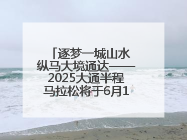 逐梦一城山水 纵马大境通达——2025大通半程马拉松将于6月15日开跑