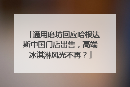 通用磨坊回应哈根达斯中国门店出售，高端冰淇淋风光不再？