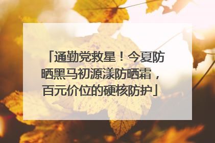通勤党救星！今夏防晒黑马初源漾防晒霜，百元价位的硬核防护