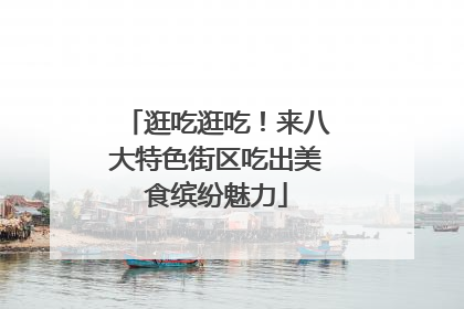 逛吃逛吃！来八大特色街区吃出美食缤纷魅力