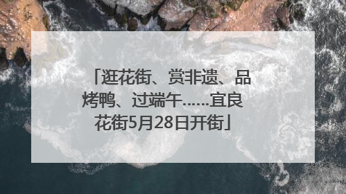 逛花街、赏非遗、品烤鸭、过端午……宜良花街5月28日开街