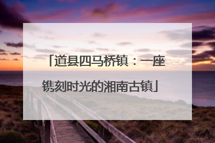 道县四马桥镇：一座镌刻时光的湘南古镇