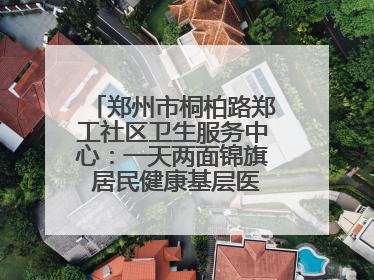 郑州市桐柏路郑工社区卫生服务中心：一天两面锦旗 居民健康基层医院守得住