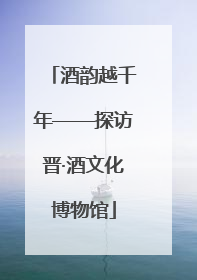 酒韵越千年——探访晋·酒文化博物馆