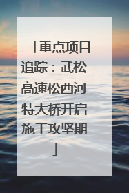 重点项目追踪：武松高速松西河特大桥开启施工攻坚期