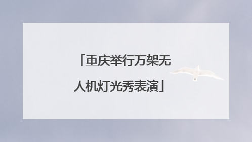 重庆举行万架无人机灯光秀表演
