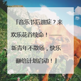 音乐节后遗症？来欢乐花谷续命！——新青年不散场，快乐翻倍计划启动！