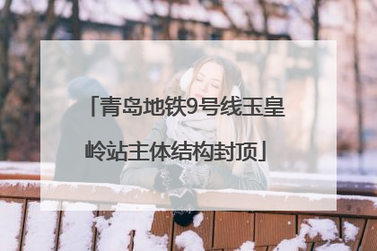 青岛地铁9号线玉皇岭站主体结构封顶