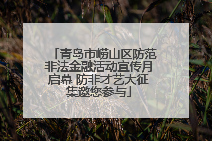 青岛市崂山区防范非法金融活动宣传月启幕 防非才艺大征集邀您参与