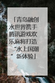青岛融创水世界携手腾讯游戏欢乐麻将打造“水上国潮”新体验