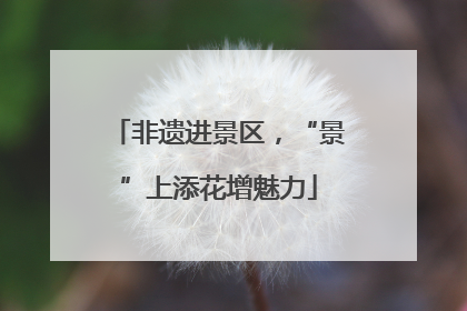 非遗进景区，“景”上添花增魅力