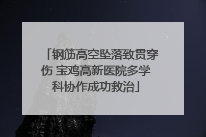 钢筋高空坠落致贯穿伤 宝鸡高新医院多学科协作成功救治