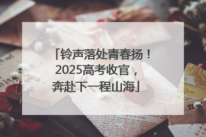 铃声落处青春扬！2025高考收官，奔赴下一程山海