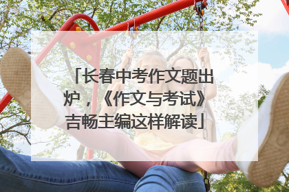 长春中考作文题出炉，《作文与考试》吉畅主编这样解读