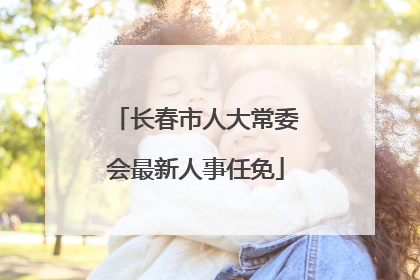 长春市人大常委会最新人事任免