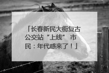 长春新民大街复古公交站“上线” 市民：年代感来了！