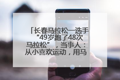 长春马拉松一选手“49岁跑了48次马拉松”，当事人：从小喜欢运动，用马拉松感受大自然
