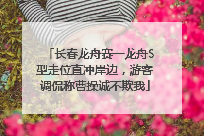 长春龙舟赛一龙舟S型走位直冲岸边，游客调侃称曹操诚不欺我