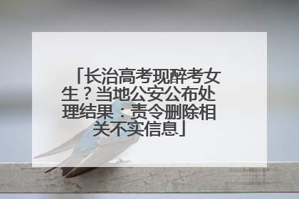 长治高考现醉考女生？当地公安公布处理结果：责令删除相关不实信息