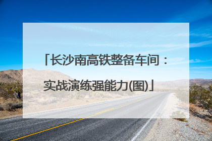 长沙南高铁整备车间：实战演练强能力(图)