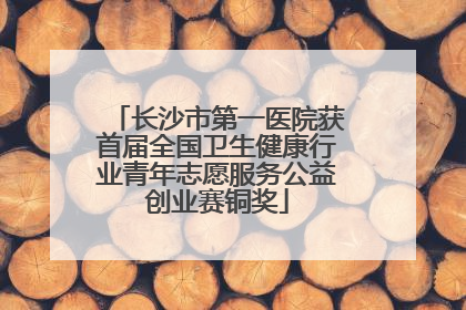 长沙市第一医院获首届全国卫生健康行业青年志愿服务公益创业赛铜奖