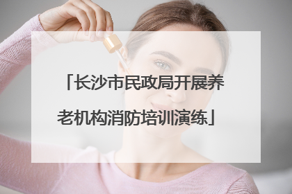 长沙市民政局开展养老机构消防培训演练