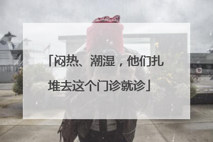 闷热、潮湿，他们扎堆去这个门诊就诊