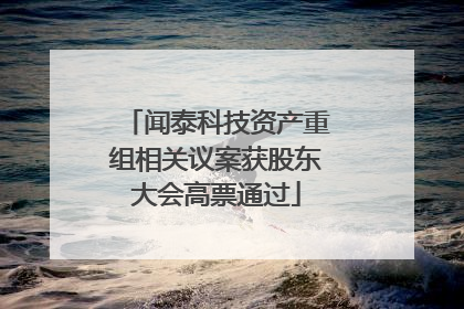 闻泰科技资产重组相关议案获股东大会高票通过