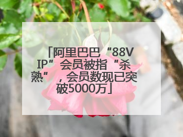 阿里巴巴“88VIP”会员被指“杀熟”，会员数现已突破5000万