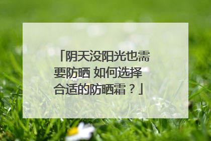 阴天没阳光也需要防晒 如何选择合适的防晒霜？