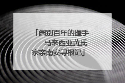 阔别百年的握手——马来西亚黄氏宗亲南安寻根记