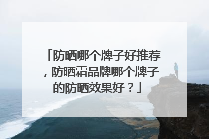 防晒哪个牌子好推荐，防晒霜品牌哪个牌子的防晒效果好？