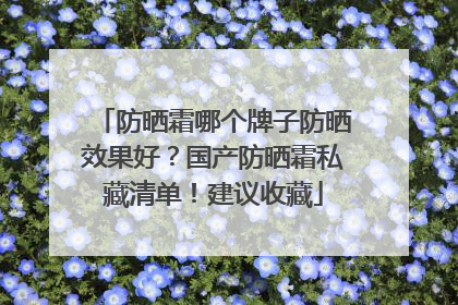防晒霜哪个牌子防晒效果好？国产防晒霜私藏清单！建议收藏
