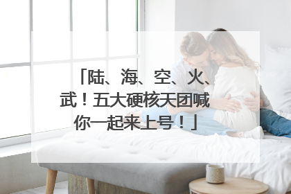 陆、海、空、火、武！五大硬核天团喊你一起来上号！