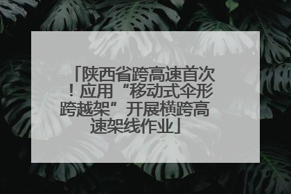 陕西省跨高速首次！应用“移动式伞形跨越架”开展横跨高速架线作业