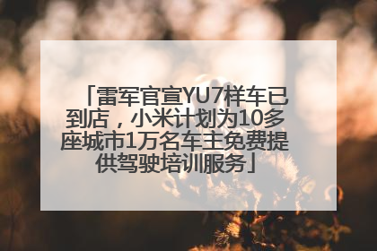 雷军官宣YU7样车已到店，小米计划为10多座城市1万名车主免费提供驾驶培训服务