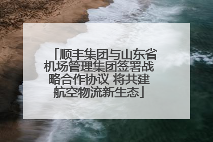 顺丰集团与山东省机场管理集团签署战略合作协议 将共建航空物流新生态