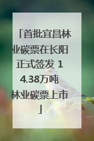 首批宜昌林业碳票在长阳正式签发 14.38万吨林业碳票上市