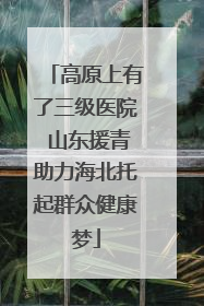 高原上有了三级医院 山东援青助力海北托起群众健康梦