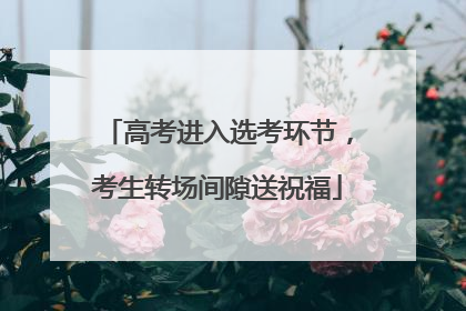 高考进入选考环节，考生转场间隙送祝福