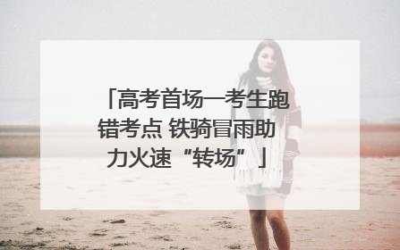 高考首场一考生跑错考点 铁骑冒雨助力火速“转场”