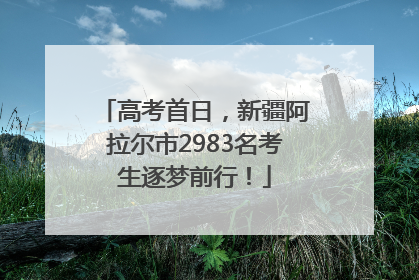 高考首日，新疆阿拉尔市2983名考生逐梦前行！